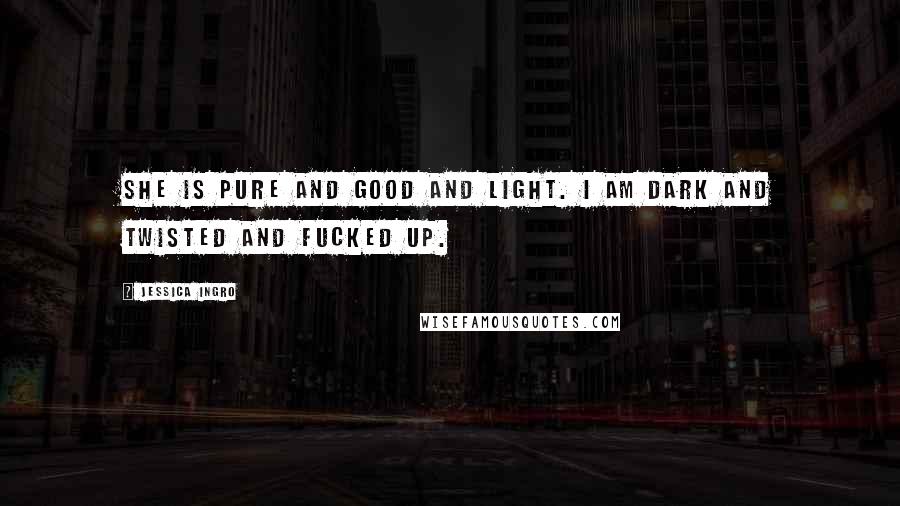 Jessica Ingro Quotes: She is pure and good and light. I am dark and twisted and fucked up.