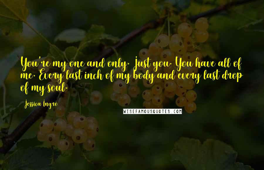 Jessica Ingro Quotes: You're my one and only. Just you. You have all of me. Every last inch of my body and every last drop of my soul.