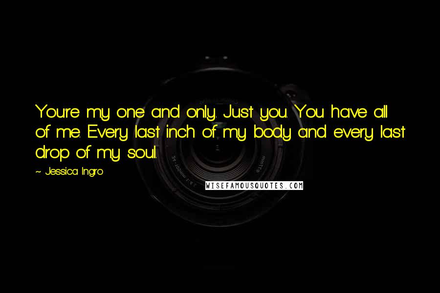 Jessica Ingro Quotes: You're my one and only. Just you. You have all of me. Every last inch of my body and every last drop of my soul.