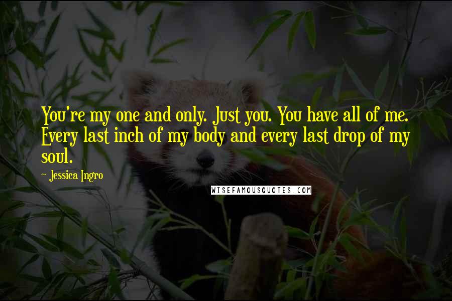 Jessica Ingro Quotes: You're my one and only. Just you. You have all of me. Every last inch of my body and every last drop of my soul.