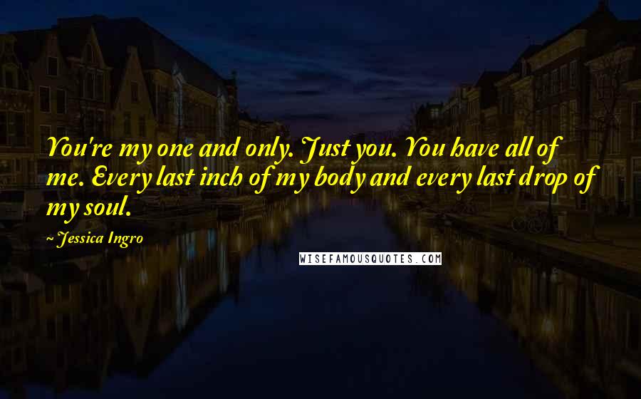 Jessica Ingro Quotes: You're my one and only. Just you. You have all of me. Every last inch of my body and every last drop of my soul.