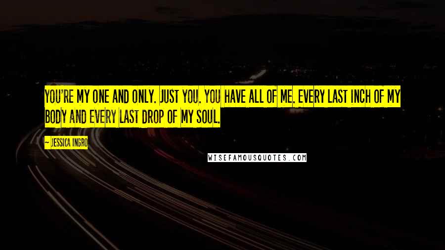 Jessica Ingro Quotes: You're my one and only. Just you. You have all of me. Every last inch of my body and every last drop of my soul.