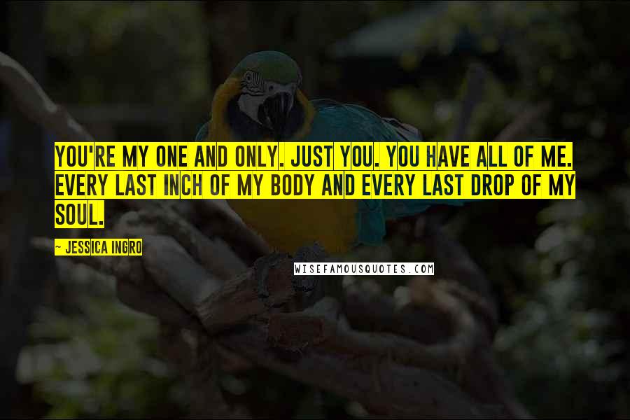 Jessica Ingro Quotes: You're my one and only. Just you. You have all of me. Every last inch of my body and every last drop of my soul.