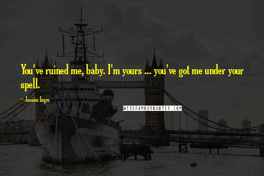 Jessica Ingro Quotes: You've ruined me, baby. I'm yours ... you've got me under your spell.