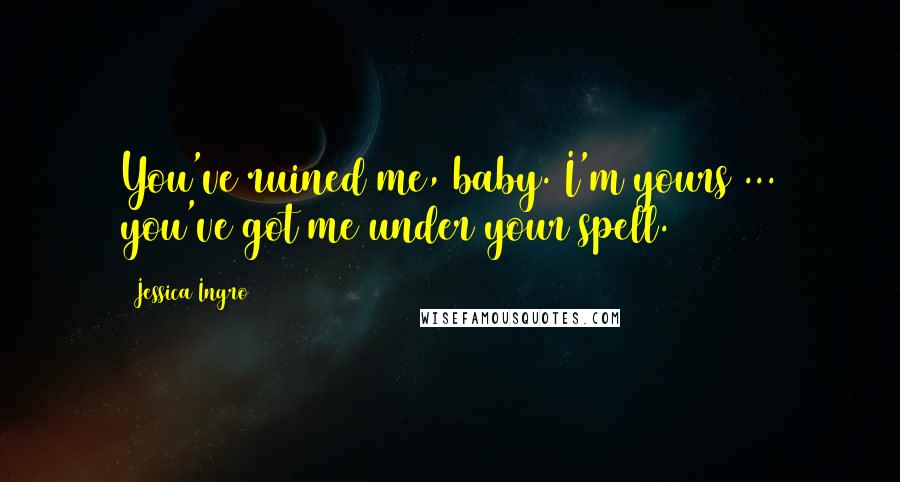 Jessica Ingro Quotes: You've ruined me, baby. I'm yours ... you've got me under your spell.