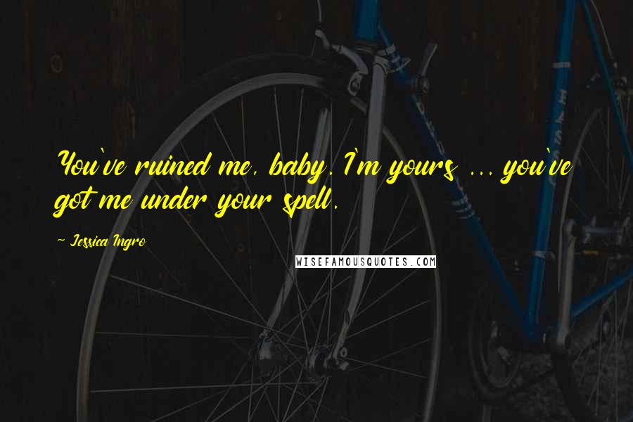 Jessica Ingro Quotes: You've ruined me, baby. I'm yours ... you've got me under your spell.