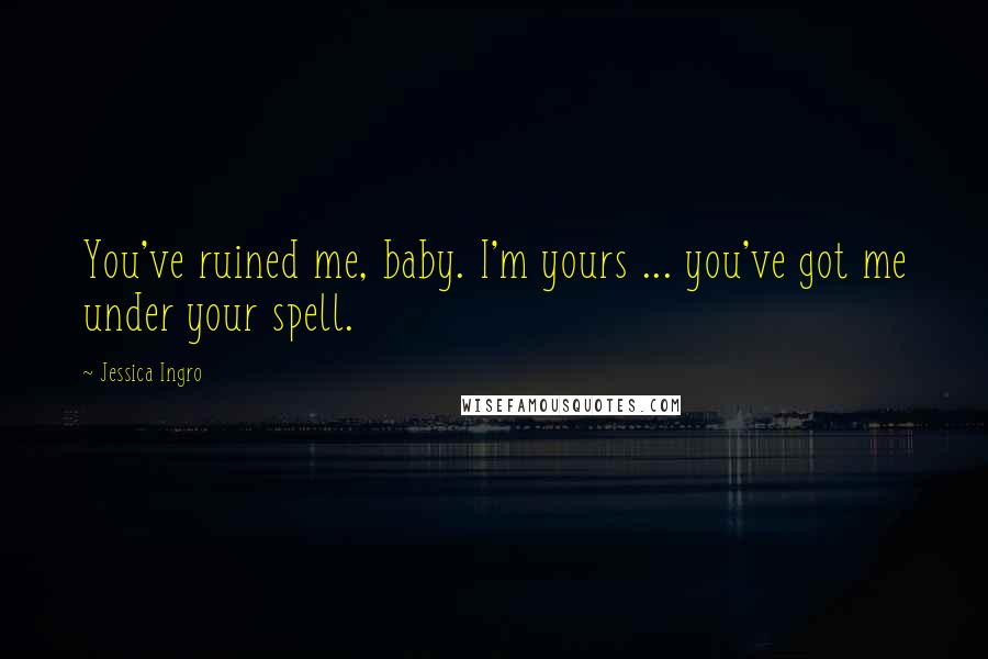 Jessica Ingro Quotes: You've ruined me, baby. I'm yours ... you've got me under your spell.