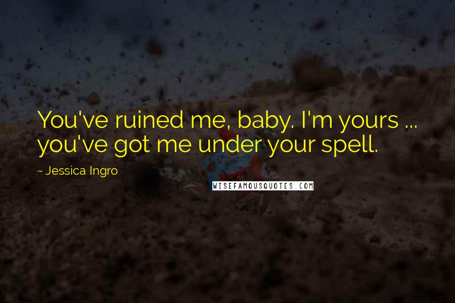 Jessica Ingro Quotes: You've ruined me, baby. I'm yours ... you've got me under your spell.