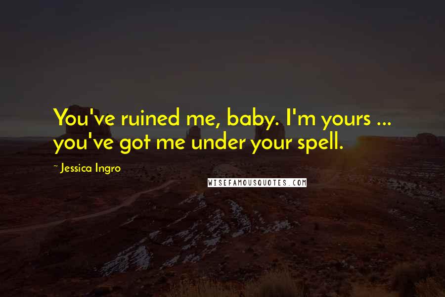 Jessica Ingro Quotes: You've ruined me, baby. I'm yours ... you've got me under your spell.