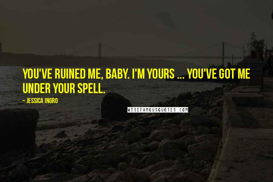 Jessica Ingro Quotes: You've ruined me, baby. I'm yours ... you've got me under your spell.