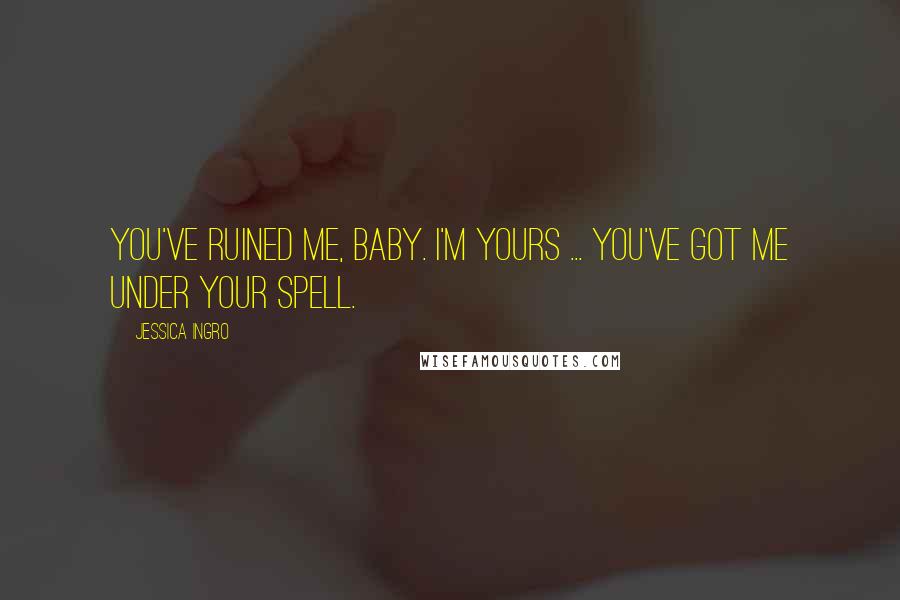 Jessica Ingro Quotes: You've ruined me, baby. I'm yours ... you've got me under your spell.