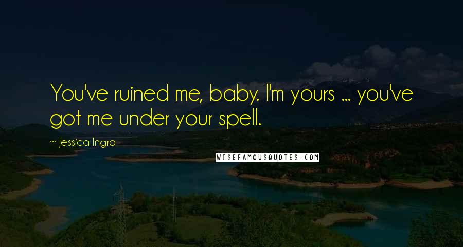 Jessica Ingro Quotes: You've ruined me, baby. I'm yours ... you've got me under your spell.