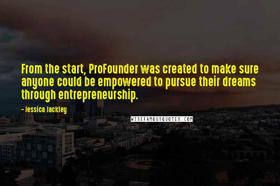 Jessica Jackley Quotes: From the start, ProFounder was created to make sure anyone could be empowered to pursue their dreams through entrepreneurship.