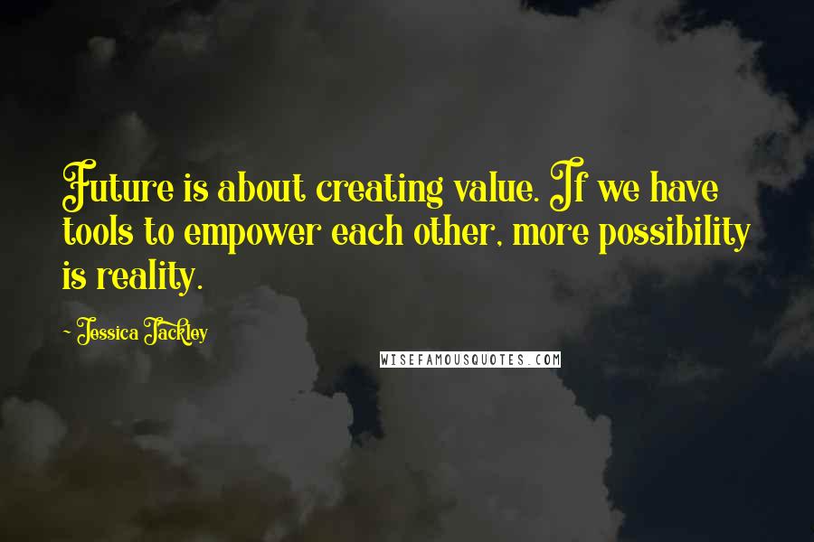 Jessica Jackley Quotes: Future is about creating value. If we have tools to empower each other, more possibility is reality.