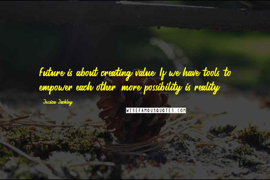 Jessica Jackley Quotes: Future is about creating value. If we have tools to empower each other, more possibility is reality.