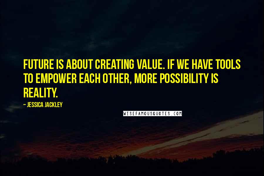 Jessica Jackley Quotes: Future is about creating value. If we have tools to empower each other, more possibility is reality.