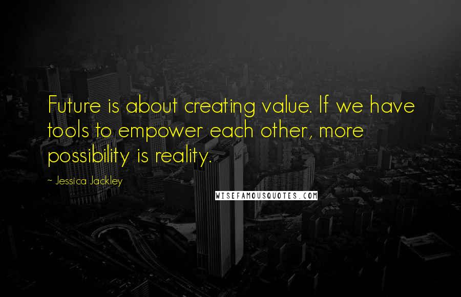 Jessica Jackley Quotes: Future is about creating value. If we have tools to empower each other, more possibility is reality.