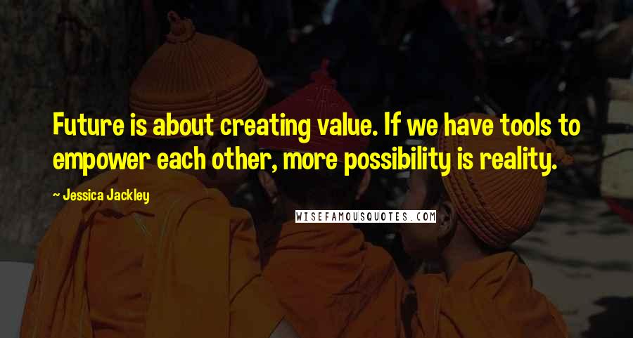 Jessica Jackley Quotes: Future is about creating value. If we have tools to empower each other, more possibility is reality.