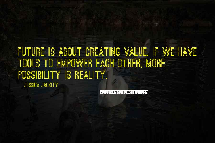 Jessica Jackley Quotes: Future is about creating value. If we have tools to empower each other, more possibility is reality.