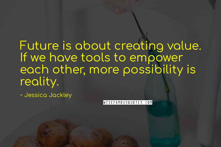 Jessica Jackley Quotes: Future is about creating value. If we have tools to empower each other, more possibility is reality.