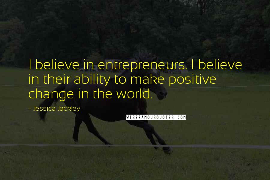 Jessica Jackley Quotes: I believe in entrepreneurs. I believe in their ability to make positive change in the world.