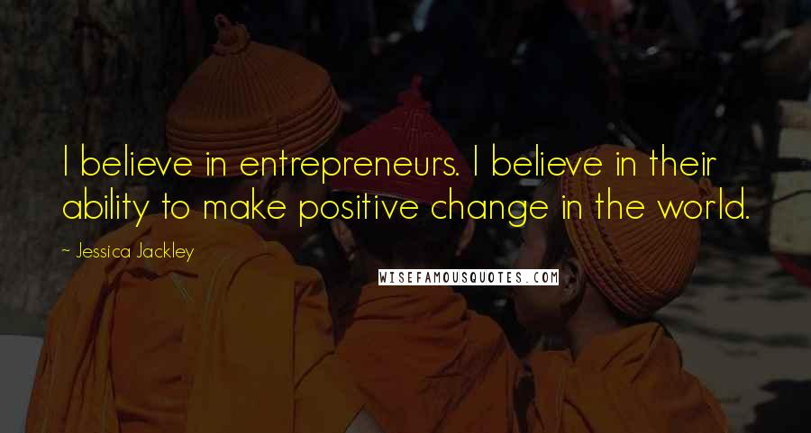 Jessica Jackley Quotes: I believe in entrepreneurs. I believe in their ability to make positive change in the world.