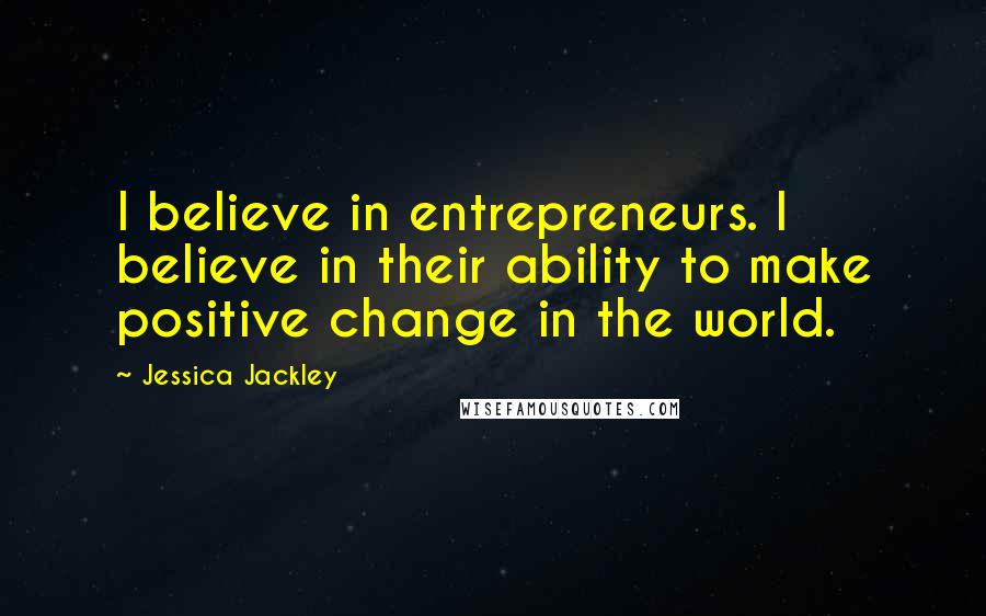 Jessica Jackley Quotes: I believe in entrepreneurs. I believe in their ability to make positive change in the world.