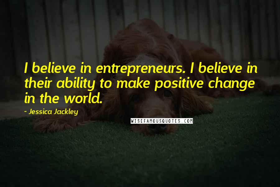 Jessica Jackley Quotes: I believe in entrepreneurs. I believe in their ability to make positive change in the world.