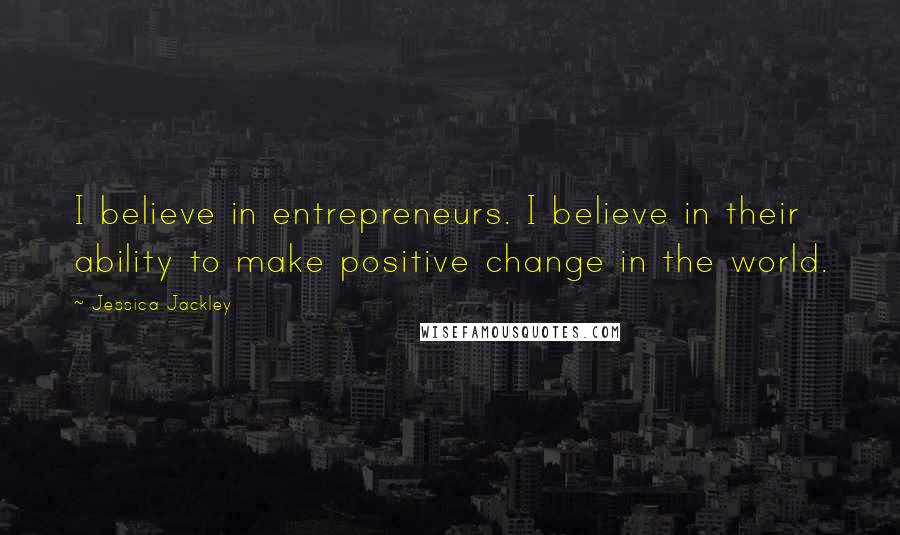 Jessica Jackley Quotes: I believe in entrepreneurs. I believe in their ability to make positive change in the world.