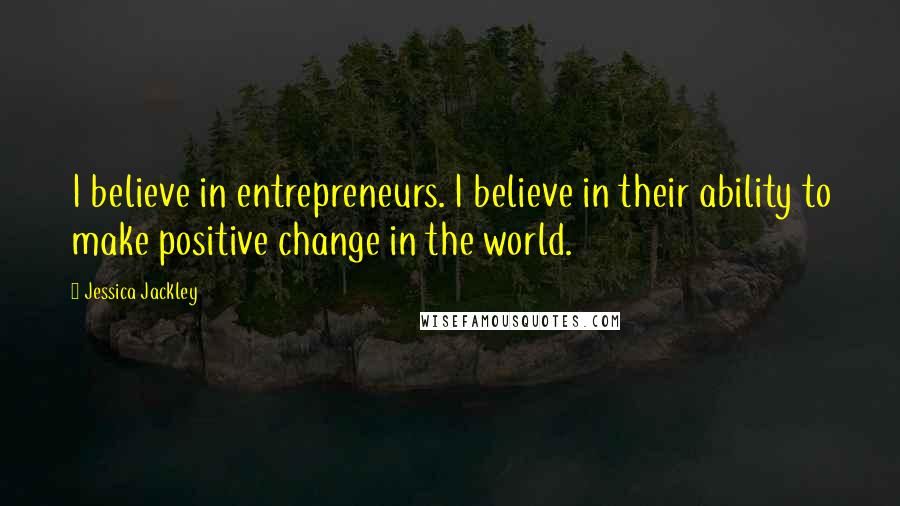 Jessica Jackley Quotes: I believe in entrepreneurs. I believe in their ability to make positive change in the world.