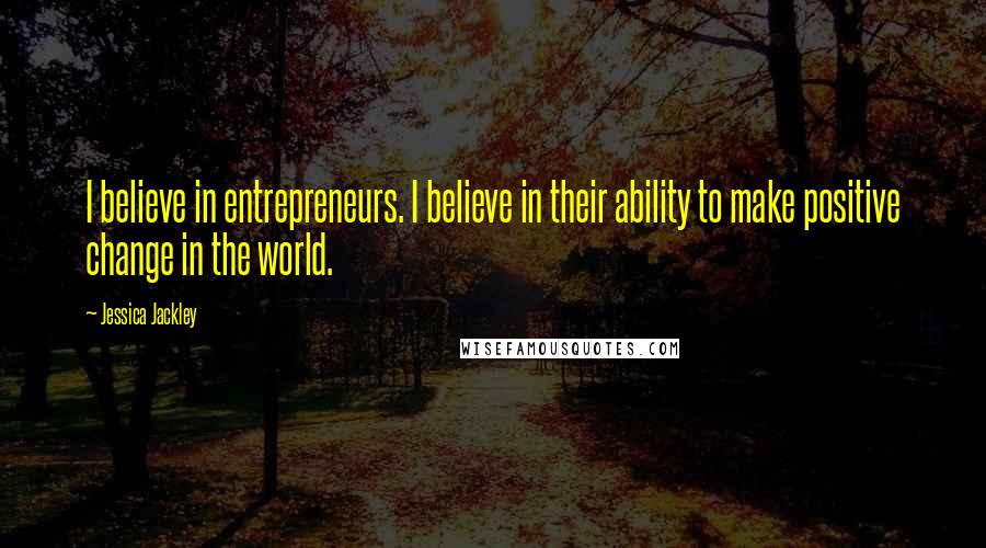 Jessica Jackley Quotes: I believe in entrepreneurs. I believe in their ability to make positive change in the world.