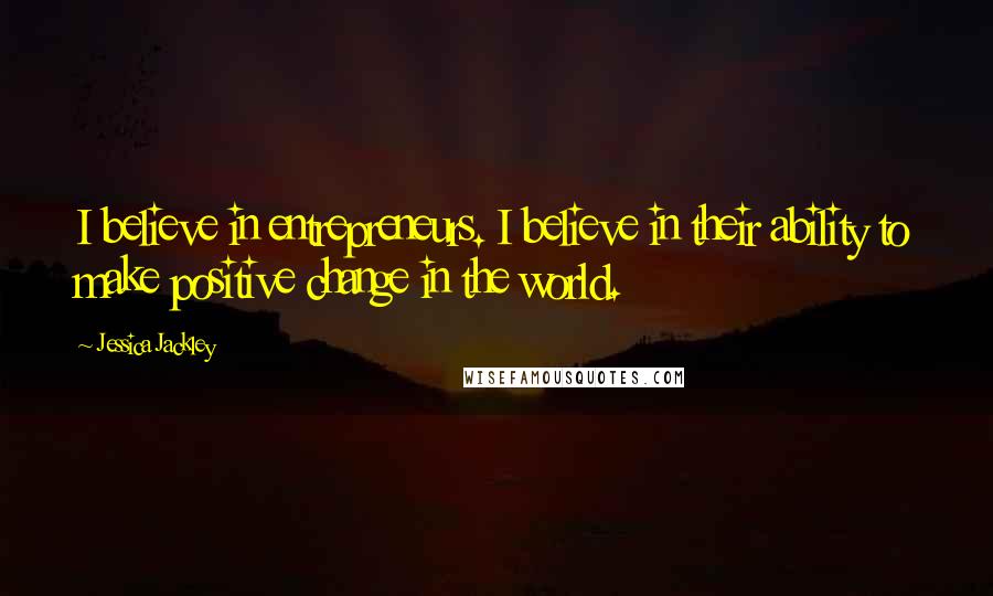 Jessica Jackley Quotes: I believe in entrepreneurs. I believe in their ability to make positive change in the world.