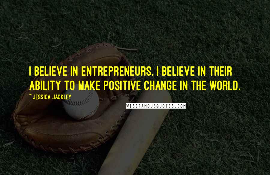 Jessica Jackley Quotes: I believe in entrepreneurs. I believe in their ability to make positive change in the world.