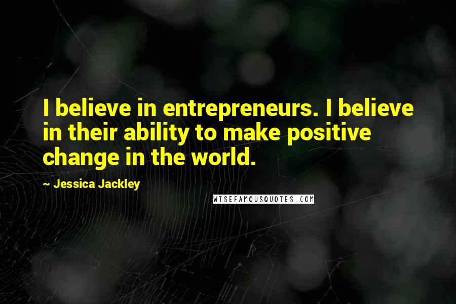 Jessica Jackley Quotes: I believe in entrepreneurs. I believe in their ability to make positive change in the world.