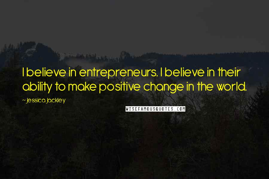 Jessica Jackley Quotes: I believe in entrepreneurs. I believe in their ability to make positive change in the world.