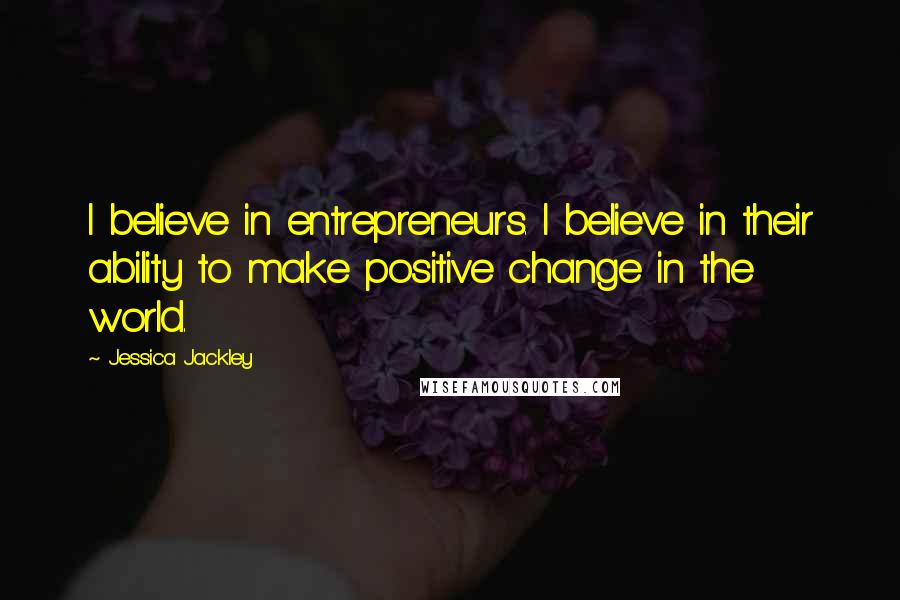 Jessica Jackley Quotes: I believe in entrepreneurs. I believe in their ability to make positive change in the world.