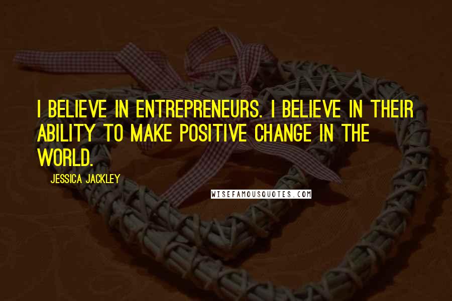 Jessica Jackley Quotes: I believe in entrepreneurs. I believe in their ability to make positive change in the world.