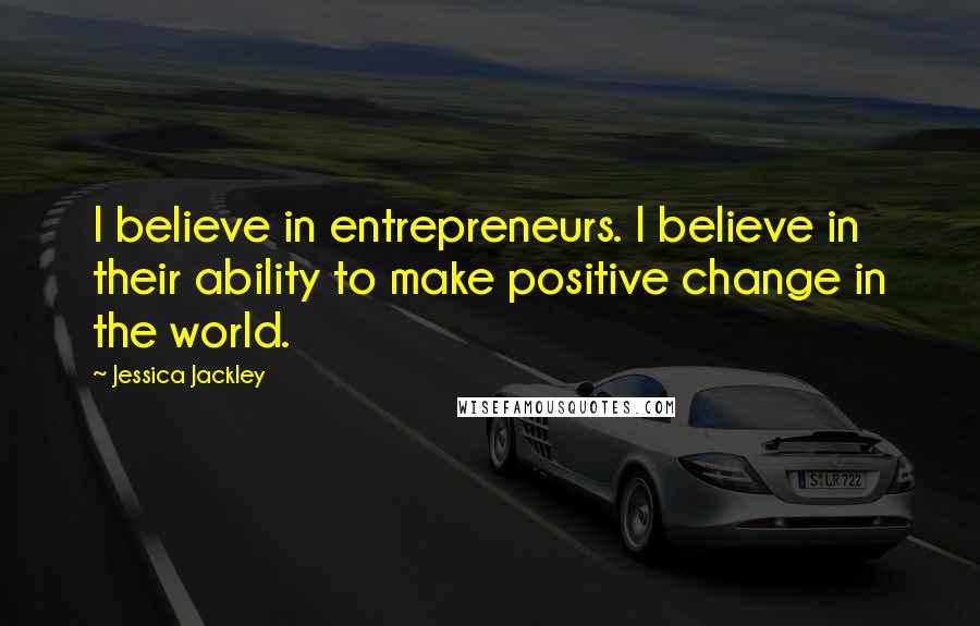 Jessica Jackley Quotes: I believe in entrepreneurs. I believe in their ability to make positive change in the world.