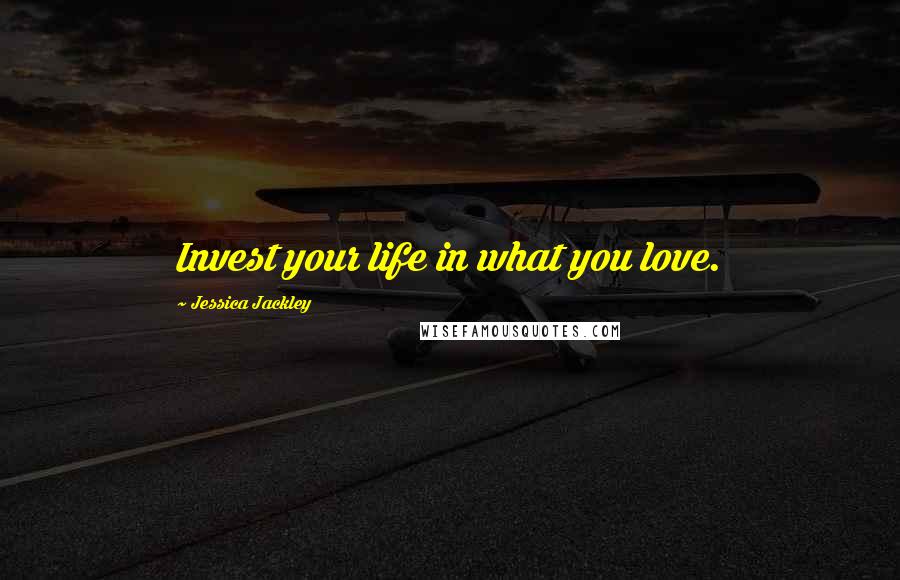 Jessica Jackley Quotes: Invest your life in what you love.