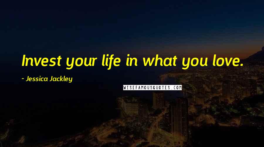 Jessica Jackley Quotes: Invest your life in what you love.