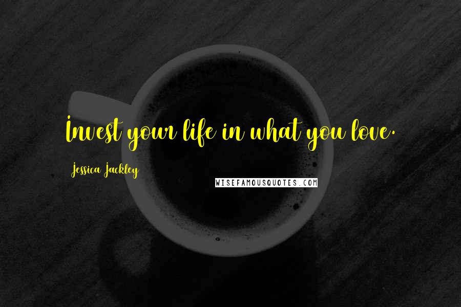Jessica Jackley Quotes: Invest your life in what you love.