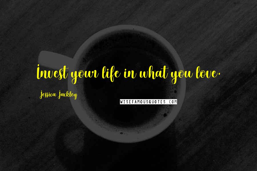 Jessica Jackley Quotes: Invest your life in what you love.