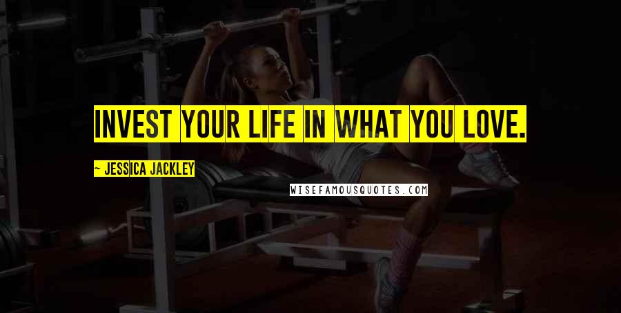 Jessica Jackley Quotes: Invest your life in what you love.