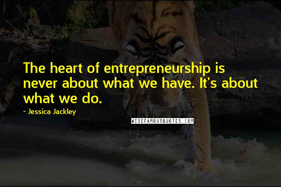 Jessica Jackley Quotes: The heart of entrepreneurship is never about what we have. It's about what we do.