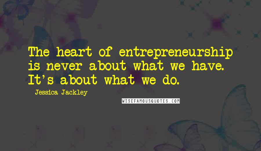 Jessica Jackley Quotes: The heart of entrepreneurship is never about what we have. It's about what we do.