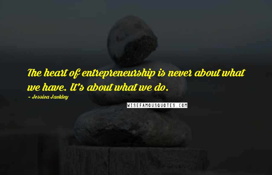 Jessica Jackley Quotes: The heart of entrepreneurship is never about what we have. It's about what we do.