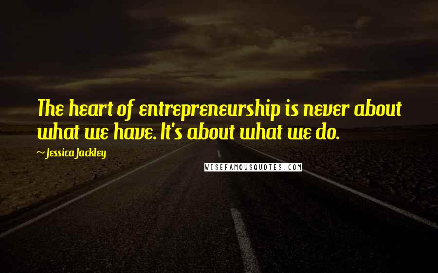 Jessica Jackley Quotes: The heart of entrepreneurship is never about what we have. It's about what we do.