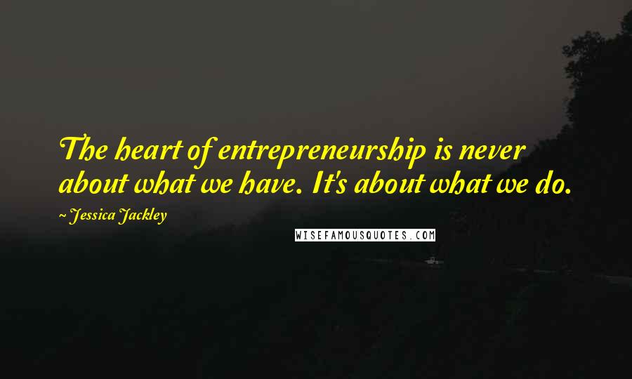 Jessica Jackley Quotes: The heart of entrepreneurship is never about what we have. It's about what we do.