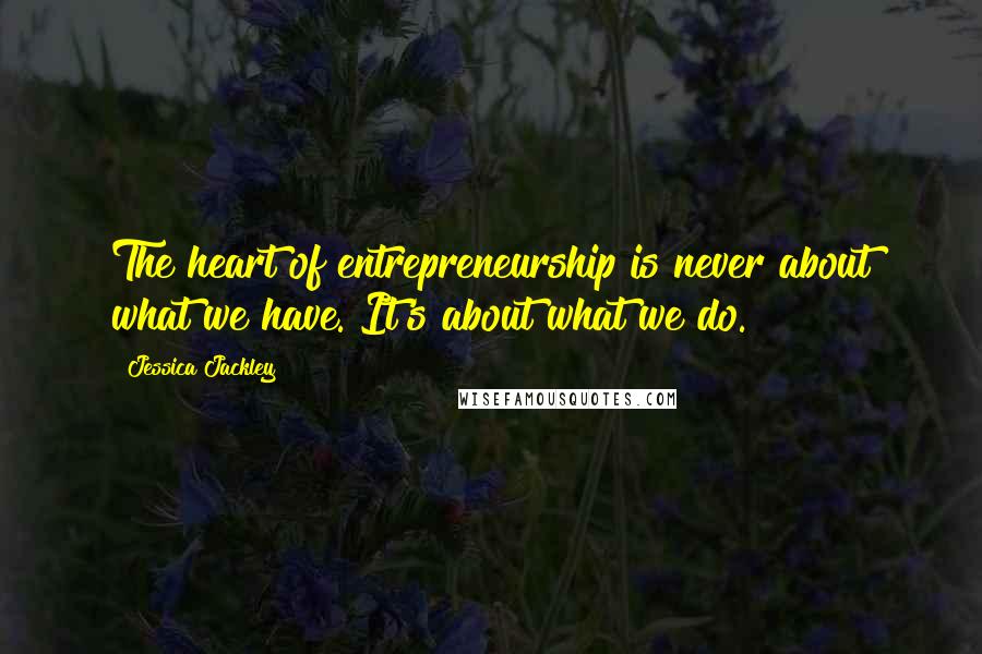 Jessica Jackley Quotes: The heart of entrepreneurship is never about what we have. It's about what we do.