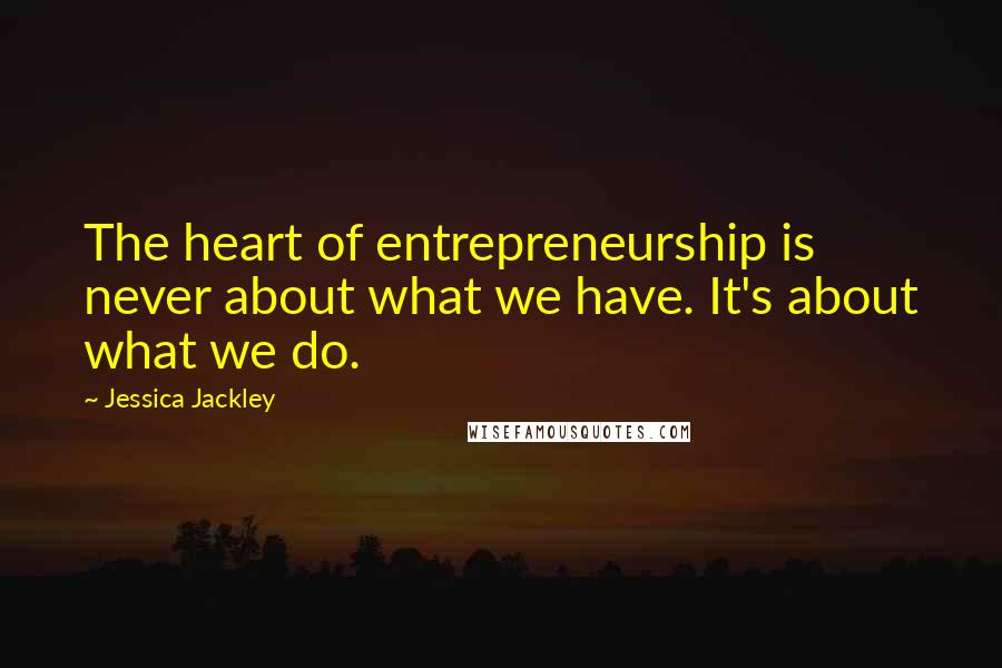 Jessica Jackley Quotes: The heart of entrepreneurship is never about what we have. It's about what we do.